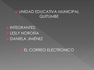    UNIDAD EDUCATIVA MUNICIPAL
                 QUITUMBE

 INTEGRANTES:
 LESLY NOROÑA
 DANIELA JIMÉNEZ


           EL CORREO ELECTRONICO
 