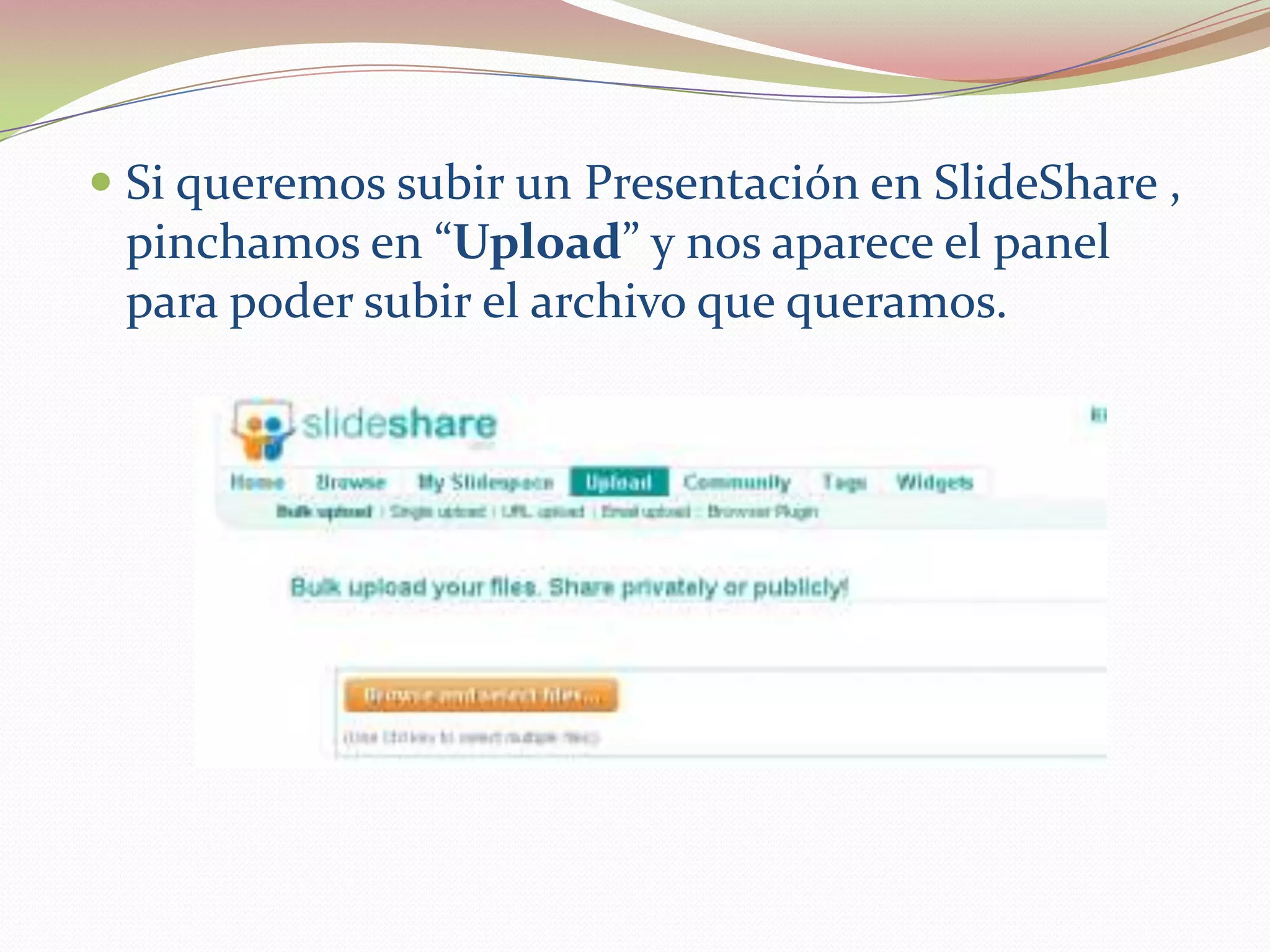  Si queremos subir un Presentación en SlideShare ,
  pinchamos en “Upload” y nos aparece el panel
  para poder subir el archivo que queramos.
 
