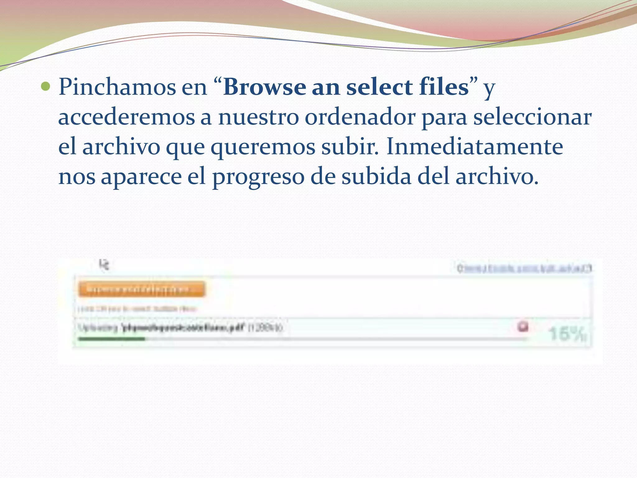  Pinchamos en “Browse an select files” y
  accederemos a nuestro ordenador para seleccionar
  el archivo que queremos subir. Inmediatamente
  nos aparece el progreso de subida del archivo.
 