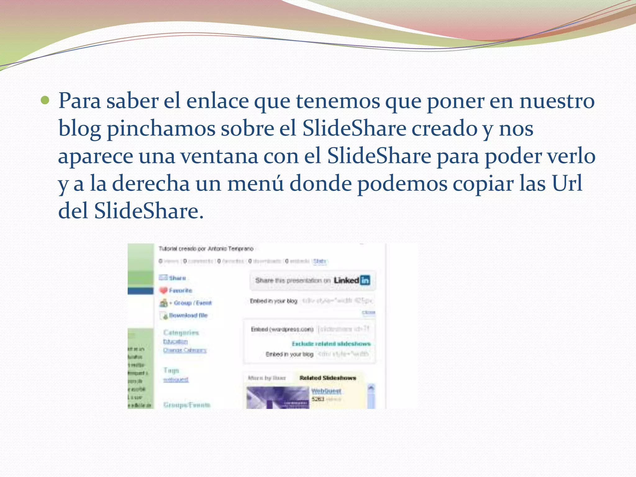  Para saber el enlace que tenemos que poner en nuestro
 blog pinchamos sobre el SlideShare creado y nos
 aparece una ventana con el SlideShare para poder verlo
 y a la derecha un menú donde podemos copiar las Url
 del SlideShare.
 
