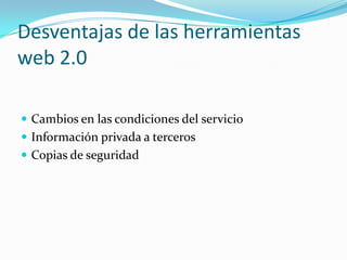 Desventajas de las herramientas
web 2.0

 Cambios en las condiciones del servicio
 Información privada a terceros
 Copias de seguridad
 