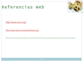 Referencias Web http://www.acm.org/ http://www.ieee.com/portal/index.jsp http://www.monografias.com/trabajos15/computadoras/computadoras.shtml 