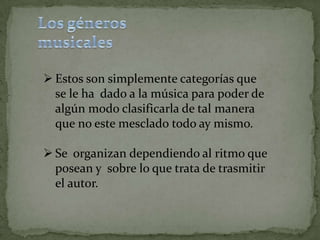  Estos son simplemente categorías que
  se le ha dado a la música para poder de
  algún modo clasificarla de tal manera
  que no este mesclado todo ay mismo.

 Se organizan dependiendo al ritmo que
  posean y sobre lo que trata de trasmitir
  el autor.
 