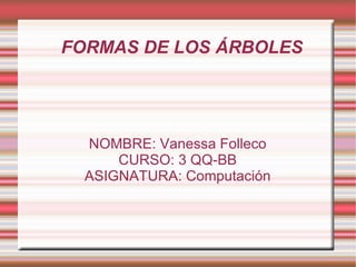 FORMAS DE LOS ÁRBOLES




  NOMBRE: Vanessa Folleco
      CURSO: 3 QQ-BB
  ASIGNATURA: Computación
 