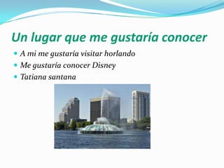 Un lugar que me gustaría conocer
A mi me gustaría visitar horlando
Me gustaría conocer Disney
Tatiana santana