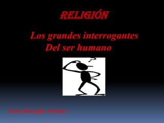 Religión
        Los grandes interrogantes
           Del ser humano




Kevin Barragán Morales
 