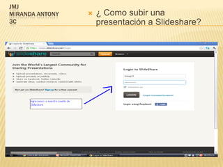 JMJ
MIRANDA ANTONY      ¿ Como subir una
3C                   presentación a Slideshare?
 