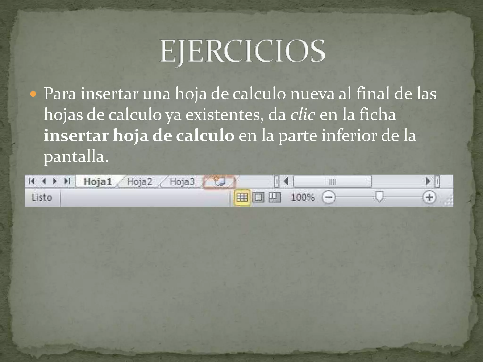  Para insertar una hoja de calculo nueva al final de las
  hojas de calculo ya existentes, da clic en la ficha
  insertar hoja de calculo en la parte inferior de la
  pantalla.
 