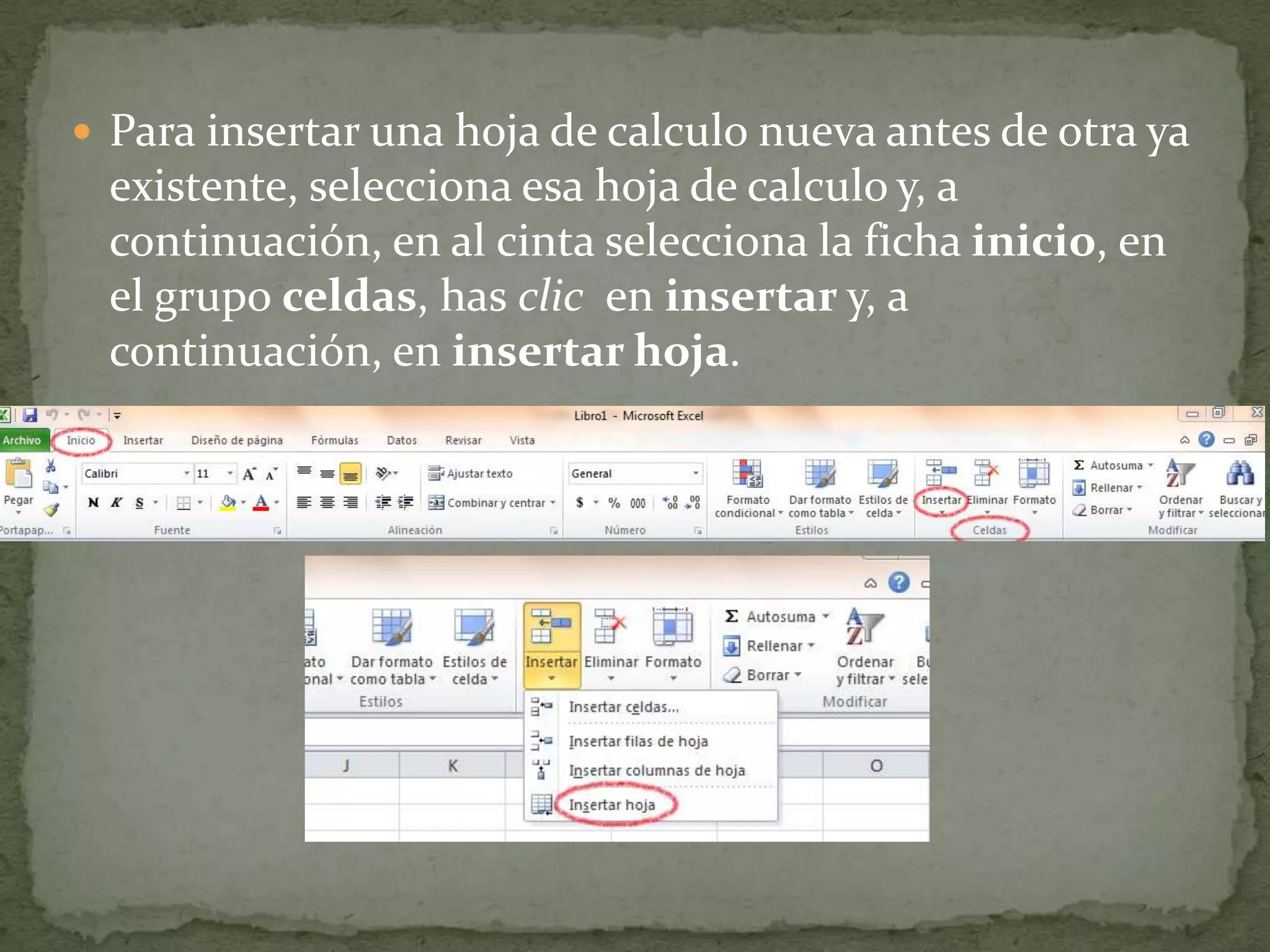  Para insertar una hoja de calculo nueva antes de otra ya
 existente, selecciona esa hoja de calculo y, a
 continuación, en al cinta selecciona la ficha inicio, en
 el grupo celdas, has clic en insertar y, a
 continuación, en insertar hoja.
 