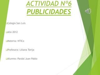 ACTIVIDAD Nº6
PUBLICIDADES
Colegio San Luis
Año 2012
Materia: NTICx
Profesora: Liliana Torija
Alumno: Pardal Juan Pablo
 