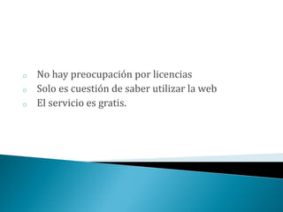 o   No hay preocupación por licencias
o   Solo es cuestión de saber utilizar la web
o   El servicio es gratis.
 