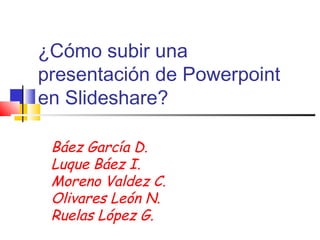 ¿Cómo subir una
presentación de Powerpoint
en Slideshare?
Báez García D.
Luque Báez I.
Moreno Valdez C.
Olivares León N.
Ruelas López G.
 