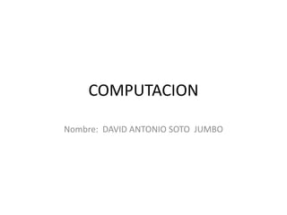 COMPUTACION
Nombre: DAVID ANTONIO SOTO JUMBO
 