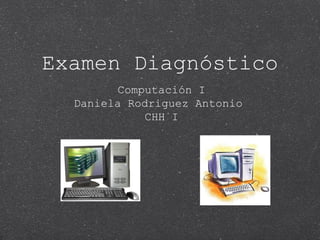 Examen Diagnóstico
Computación I
Daniela Rodriguez Antonio
CHH I
 