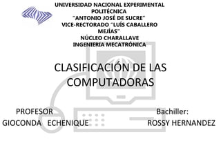 UNIVERSIDAD NACIONAL EXPERIMENTAL
POLITÉCNICA
“ANTONIO JOSÉ DE SUCRE”
VICE-RECTORADO “LUÍS CABALLERO
MEJÍAS”
NÚCLEO CHARALLAVE
INGENIERIA MECATRÓNICA
 
 
CLASIFICACIÓN DE LAS 
COMPUTADORAS
       PROFESOR            Bachiller:
GIOCONDA   ECHENIQUE                              ROSSY HERNANDEZ
                                                                                                
 