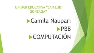 UNIDAD EDUCATIVA “SAN LUIS
GONZAGA”

Camila

Ñaupari
PBB
COMPUTACIÓN

 