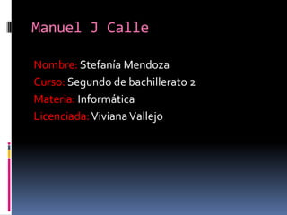 Manuel J Calle
Nombre: Stefanía Mendoza
Curso: Segundo de bachillerato 2
Materia: Informática
Licenciada: Viviana Vallejo

 