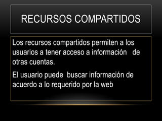 RECURSOS COMPARTIDOS
Los recursos compartidos permiten a los
usuarios a tener acceso a información de
otras cuentas.
El usuario puede buscar información de
acuerdo a lo requerido por la web

 