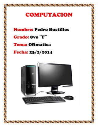 COMPUTACION
Nombre: Pedro Bustillos
Grado: 8vo ¨F¨
Tema: Ofimatica
Fecha: 23/2/2014

 