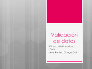 Validación
de datos
-Diana Lizbeth Arellano
López
-Anel Renata Ortega Colín
 