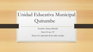 Unidad Educativa Municipal
Quitumbe
Nombre: Ximena Rondal
Nivel: 10 mo “A”
Tema: Uso adecuado de las redes sociales
1
 