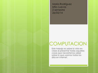 COMPUTACION
Este trabajo es sobre lo visto en
clase al presentar todas aquellas
cosas que necesitamos saber
sobre lo que usamos todos los
días en internet.
María Rodríguez
Iztla cuevas
2 semestre
26/05/14
 