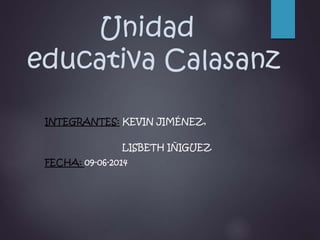 Unidad
educativa Calasanz
INTEGRANTES: KEVIN JIMÉNEZ,
LISBETH IÑIGUEZ
FECHA: 09-06-2014
 