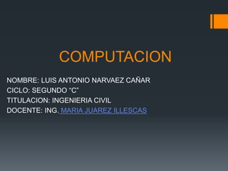 COMPUTACION
NOMBRE: LUIS ANTONIO NARVAEZ CAÑAR
CICLO: SEGUNDO “C”
TITULACION: INGENIERIA CIVIL
DOCENTE: ING. MARIA JUAREZ ILLESCAS
 