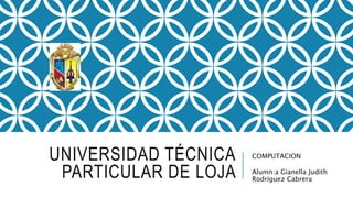 UNIVERSIDAD TÉCNICA
PARTICULAR DE LOJA
COMPUTACION
Alumn:a Gianella Judith
Rodríguez Cabrera
 