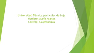 Universidad Técnica particular de Loja
Nombre: María Asanza
Carrera: Gastronomía
 