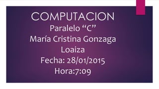 COMPUTACION
Paralelo “C”
María Cristina Gonzaga
Loaiza
Fecha: 28/01/2015
Hora:7:09
 