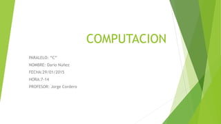 COMPUTACION
PARALELO: “C”
NOMBRE: Darío Núñez
FECHA:29/01/2015
HORA:7-14
PROFESOR: Jorge Cordero
 