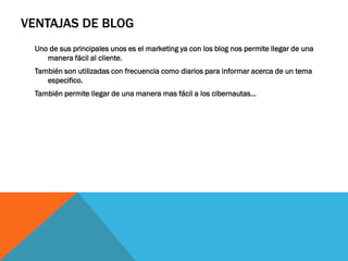 VENTAJAS DE BLOG
Uno de sus principales unos es el marketing ya con los blog nos permite llegar de una
manera fácil al cliente.
También son utilizadas con frecuencia como diarios para informar acerca de un tema
especifico.
También permite llegar de una manera mas fácil a los cibernautas…