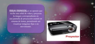 VIDEBEAM O VIDEOPROYECTOR: es un aparato que
recibe una señal de vídeo y proyecta
la imagen correspondiente en
una pantalla de proyección usando un
sistema de lentes, permitiendo así
visualizar imágenes fijas o en
movimiento.
 