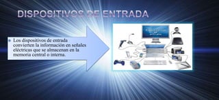  Los dispositivos de entrada
convierten la información en señales
eléctricas que se almacenan en la
memoria central o interna.
 
