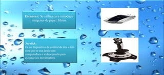 Escanear: Se utiliza para introducir
imágenes de papel, libros.
Joystick:
Es un dispositivo de control de dos o tres
ejes que se usa desde una
computadora o videoconsola para
ejecutar los movimientos
 