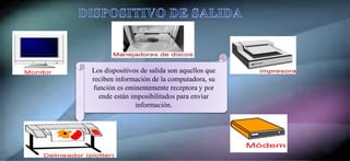 Los dispositivos de salida son aquellos que
reciben información de la computadora, su
función es eminentemente receptora y por
ende están imposibilitados para enviar
información.
 