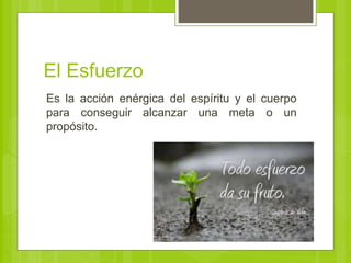 El Esfuerzo
Es la acción enérgica del espíritu y el cuerpo
para conseguir alcanzar una meta o un
propósito.
 
