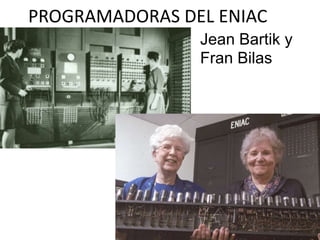 PROGRAMADORAS DEL ENIAC
Jean Bartik y
Fran Bilas
 