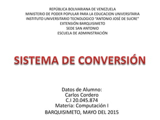 Datos de Alumno:
Carlos Cordero
C.I 20.045.874
Materia: Computación I
BARQUISIMETO, MAYO DEL 2015
REPÚBLICA BOLIVARIANA DE VENEZUELA
MINISTERIO DE PODER POPULAR PARA LA EDUCACION UNIVERSITARIA
INSTITUTO UNIVERSITARIO TECNOLOGICO “ANTONIO JOSÉ DE SUCRE”
EXTENSIÓN BARQUISIMETO
SEDE SAN ANTONIO
ESCUELA DE ADMINISTRACIÓN
 
