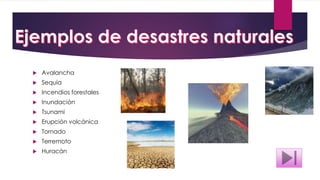  Avalancha
 Sequía
 Incendios forestales
 Inundación
 Tsunami
 Erupción volcánica
 Tornado
 Terremoto
 Huracán
 