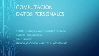 COMPUTACION
NOMBRE: GABRIELA ANABELLA JIMENEZ QUEZADA
CARRERA: ARQUITECTURA
CICLO: NOVENO
PERIODO ACADÉMICO: ABRIL 2015 – AGOSTO 2015
DATOS PERSONALES
 