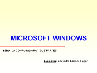 MICROSOFT WINDOWS
Expositor: Saavedra Ladines Roger
TEMA: LA COMPUTADORA Y SUS PARTES
 