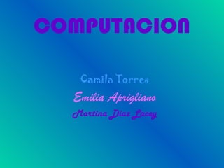 COMPUTACION
Camila Torres
Emilia Aprigliano
Martina Díaz Lacey
 