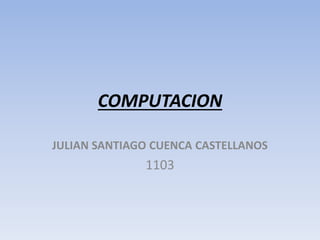 COMPUTACION
JULIAN SANTIAGO CUENCA CASTELLANOS
1103
 
