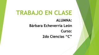 TRABAJO EN CLASE
ALUMNA:
Bárbara Echeverría León
Curso:
2do Ciencias “C”
 