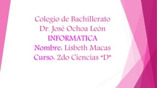 Colegio de Bachillerato
Dr. José Ochoa León
INFORMATICA
Nombre: Lisbeth Macas
Curso: 2do Ciencias “D”
 