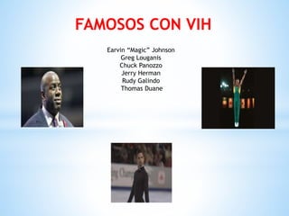 FAMOSOS CON VIH
Earvin “Magic” Johnson
Greg Louganis
Chuck Panozzo
Jerry Herman
Rudy Galindo
Thomas Duane
 