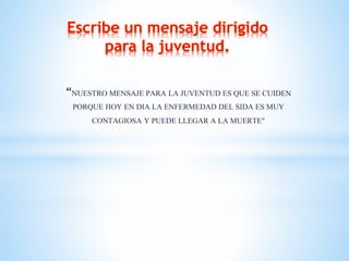 “NUESTRO MENSAJE PARA LA JUVENTUD ES QUE SE CUIDEN
PORQUE HOY EN DIA LA ENFERMEDAD DEL SIDA ES MUY
CONTAGIOSA Y PUEDE LLEGAR A LA MUERTE"
 