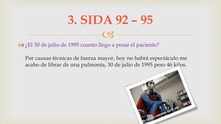 
 ¿El 30 de julio de 1995 cuanto llego a pesar el paciente?
Por causas técnicas de fuerza mayor, hoy no habrá espectáculo me
acabo de librar de una pulmonía, 30 de julio de 1995 peso 46 kilos.
3. SIDA 92 – 95
 